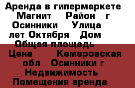 Аренда в гипермаркете “Магнит“ › Район ­ г. Осинники  › Улица ­ 50 лет Октября › Дом ­ 3 › Общая площадь ­ 1 › Цена ­ 1 - Кемеровская обл., Осинники г. Недвижимость » Помещения аренда   